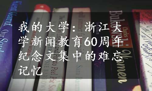 我的大学：浙江大学新闻教育60周年纪念文集中的难忘记忆