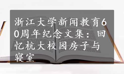 浙江大学新闻教育60周年纪念文集：回忆杭大校园房子与寝室