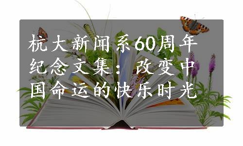 杭大新闻系60周年纪念文集：改变中国命运的快乐时光