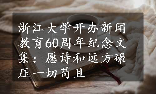 浙江大学开办新闻教育60周年纪念文集：愿诗和远方碾压一切苟且