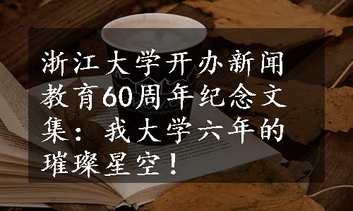 浙江大学开办新闻教育60周年纪念文集：我大学六年的璀璨星空！