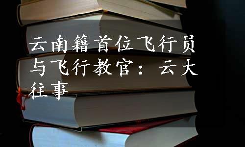 云南籍首位飞行员与飞行教官：云大往事