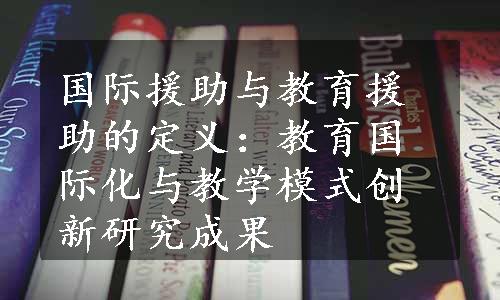 国际援助与教育援助的定义：教育国际化与教学模式创新研究成果