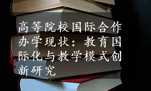 高等院校国际合作办学现状：教育国际化与教学模式创新研究