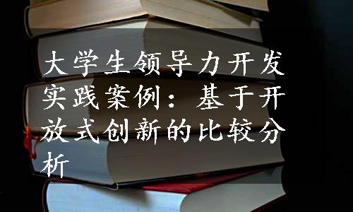 大学生领导力开发实践案例：基于开放式创新的比较分析