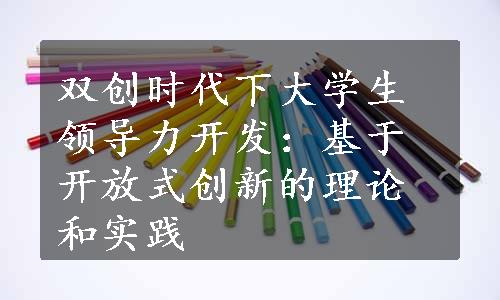 双创时代下大学生领导力开发：基于开放式创新的理论和实践