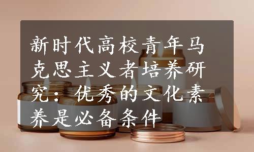 新时代高校青年马克思主义者培养研究：优秀的文化素养是必备条件