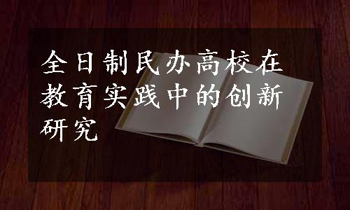 全日制民办高校在教育实践中的创新研究