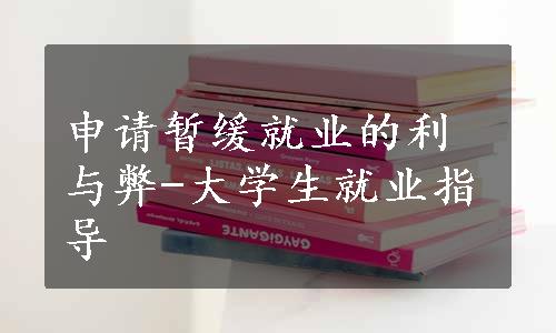 申请暂缓就业的利与弊-大学生就业指导