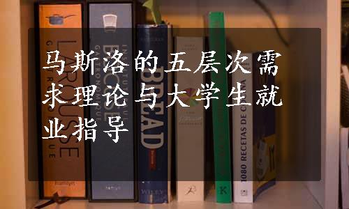 马斯洛的五层次需求理论与大学生就业指导