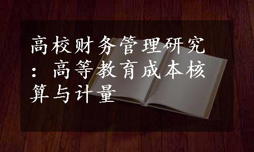 高校财务管理研究：高等教育成本核算与计量