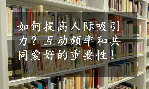 如何提高人际吸引力？互动频率和共同爱好的重要性！