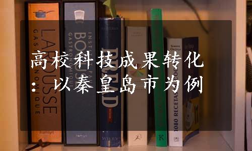 高校科技成果转化：以秦皇岛市为例