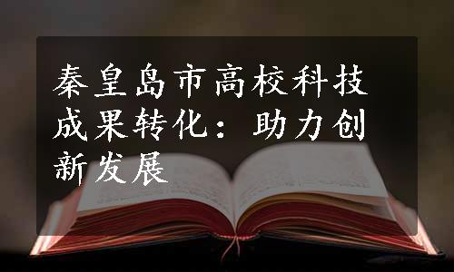 秦皇岛市高校科技成果转化：助力创新发展