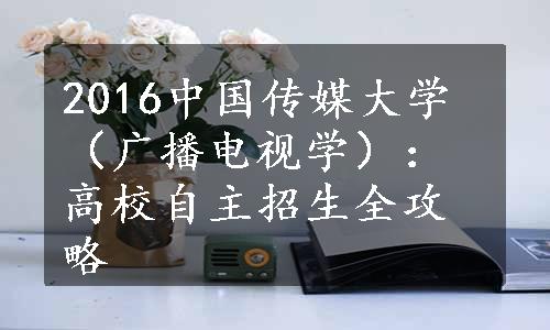 2016中国传媒大学（广播电视学）：高校自主招生全攻略