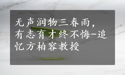 无声润物三春雨，有志育才终不悔-追忆方柏容教授