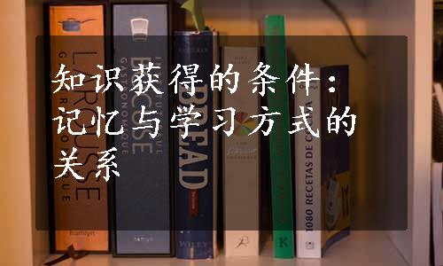 知识获得的条件：记忆与学习方式的关系