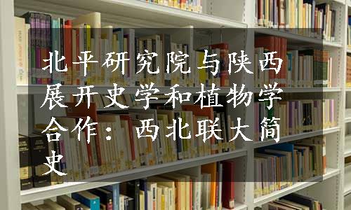 北平研究院与陕西展开史学和植物学合作：西北联大简史