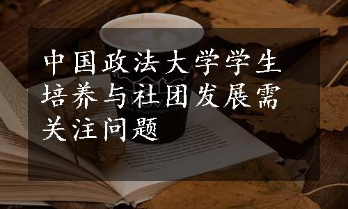 中国政法大学学生培养与社团发展需关注问题