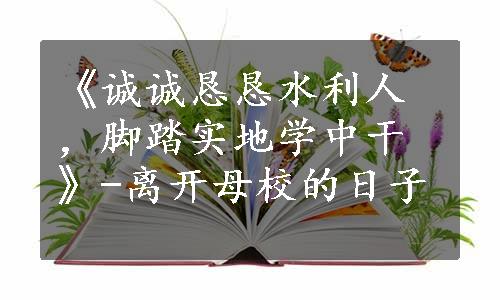 《诚诚恳恳水利人，脚踏实地学中干》-离开母校的日子