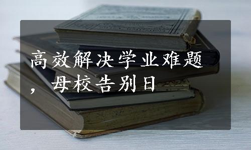 高效解决学业难题，母校告别日