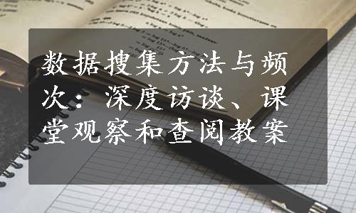 数据搜集方法与频次：深度访谈、课堂观察和查阅教案