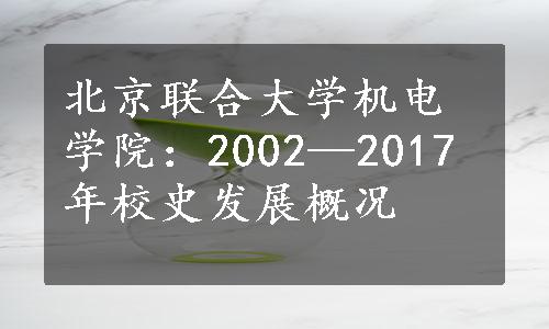 北京联合大学机电学院：2002—2017年校史发展概况