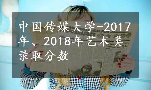 中国传媒大学-2017年、2018年艺术类录取分数