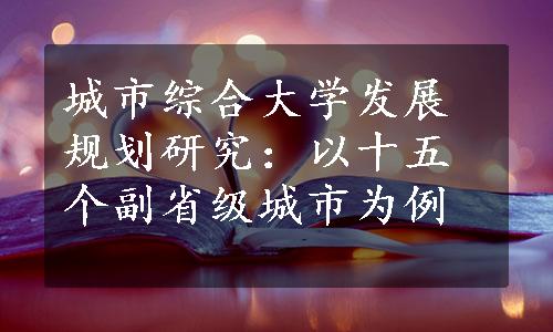 城市综合大学发展规划研究：以十五个副省级城市为例