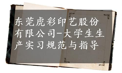 东莞虎彩印艺股份有限公司-大学生生产实习规范与指导