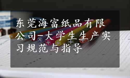 东莞海富纸品有限公司-大学生生产实习规范与指导