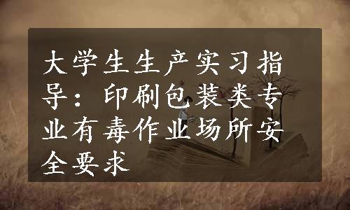 大学生生产实习指导：印刷包装类专业有毒作业场所安全要求