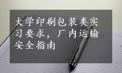 大学印刷包装类实习要求，厂内运输安全指南