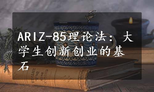 ARIZ-85理论法：大学生创新创业的基石