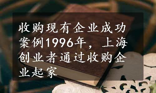 收购现有企业成功案例1996年，上海创业者通过收购企业起家