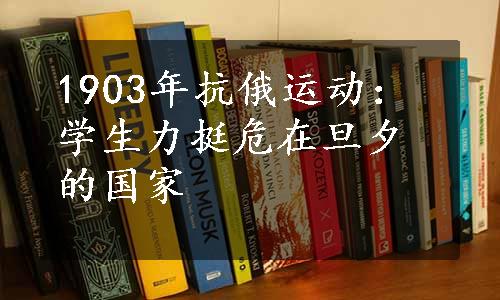 1903年抗俄运动：学生力挺危在旦夕的国家