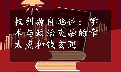 权利源自地位：学术与政治交融的章太炎和钱玄同