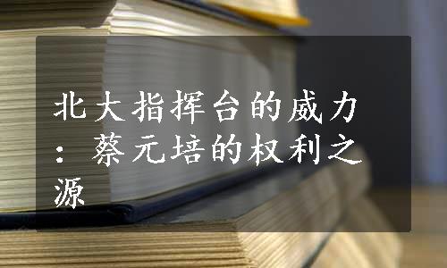 北大指挥台的威力：蔡元培的权利之源