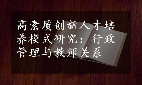 高素质创新人才培养模式研究：行政管理与教师关系