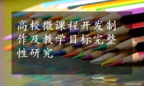 高校微课程开发制作及教学目标完整性研究