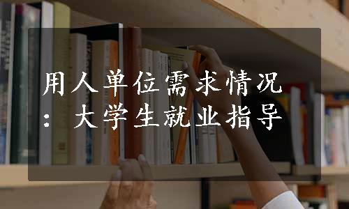 用人单位需求情况：大学生就业指导