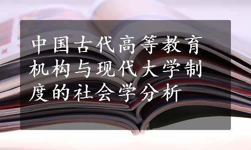 中国古代高等教育机构与现代大学制度的社会学分析