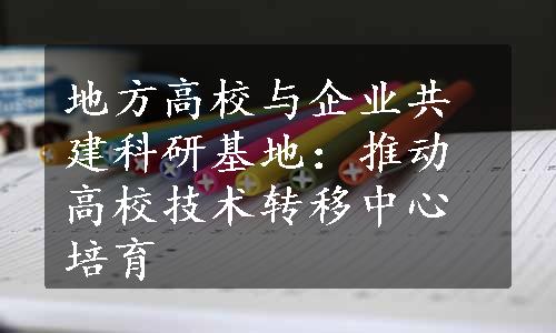 地方高校与企业共建科研基地：推动高校技术转移中心培育