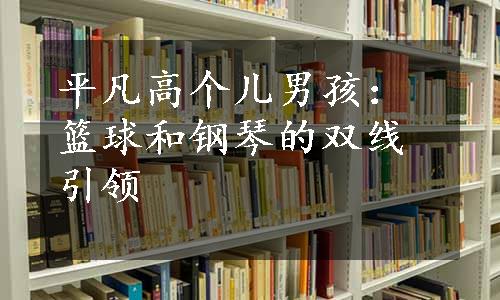 平凡高个儿男孩：篮球和钢琴的双线引领