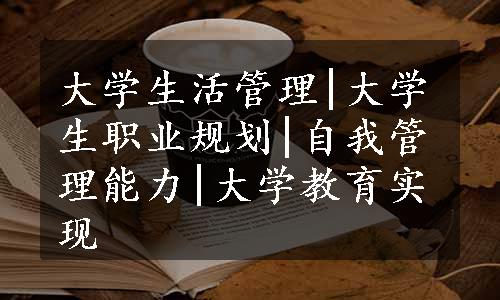 大学生活管理|大学生职业规划|自我管理能力|大学教育实现