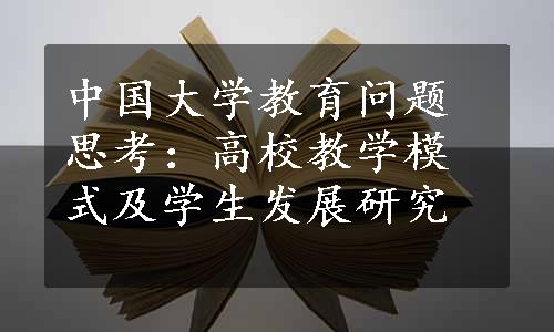 中国大学教育问题思考：高校教学模式及学生发展研究