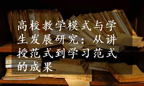 高校教学模式与学生发展研究：从讲授范式到学习范式的成果