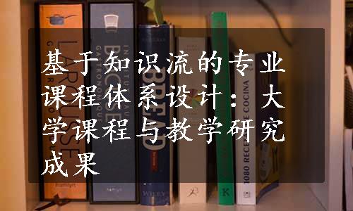 基于知识流的专业课程体系设计：大学课程与教学研究成果