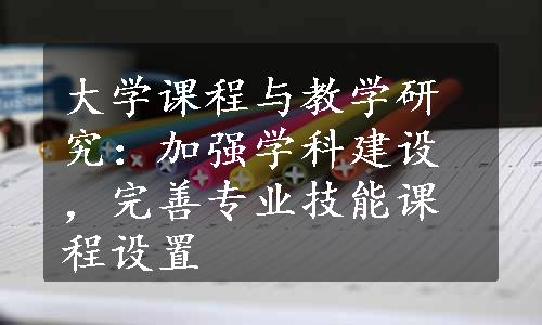 大学课程与教学研究：加强学科建设，完善专业技能课程设置