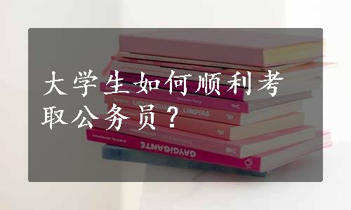 大学生如何顺利考取公务员？